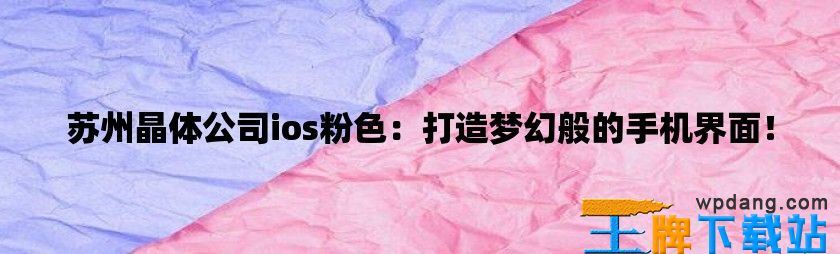 苏州晶体公司ios粉色：打造梦幻般的手机界面！