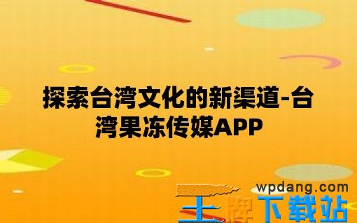 探索台湾文化的新渠道-台湾果冻传媒APP
